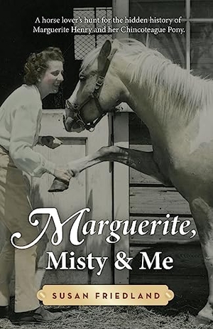 Friedland. Marguerite, Misty and Me - A Horse Lover's Hunt for the Hidden History of Marguerite Henry and Her Chincoteague Pony. Susan Friedland, 2023.