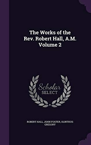 Hall, Robert / Foster, John et al. The Works of the Rev. Robert Hall, A.M. Volume 2. Touchladybirdlucky Studios, 2015.