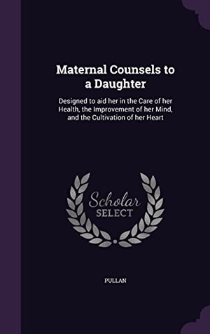 Pullan. Maternal Counsels to a Daughter: Designed to aid her in the Care of her Health, the Improvement of her Mind, and the Cultivation of her Heart. Touchladybirdlucky Studios, 2016.
