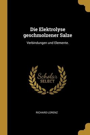Lorenz, Richard. Die Elektrolyse geschmolzener Salze: Verbindungen und Elemente.. Creative Media Partners, LLC, 2019.
