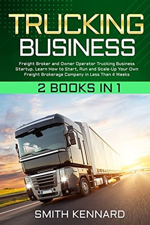 Kennard, Smith. Trucking Business - 2 Books in 1: Freight Broker and Owner Operator Trucking Business Startup. Learn How to Start, Run and Scale-Up Your Own Freight Brokerage Company in Less Than 4 Weeks. Smith Kennard, 2021.