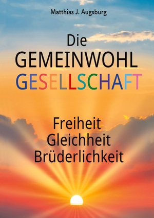 Augsburg, Matthias J.. Die GEMEINWOHL GESELLSCHAFT - Freiheit Gleichheit Brüderlichkeit. EICHBAUM, 2023.