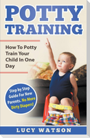 Potty Training: How To Potty Train Your Child In One Day. Step by Step Guide For New Parents. No More Dirty Diapers!
