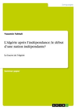 Tahtali, Yasemin. L¿Algérie après l¿indépendance: le début d¿une nation indépendante? - La Guerre de l'Algérie. GRIN Verlag, 2011.