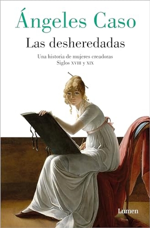 Caso, Ángeles. Las Desheredadas: Una Historia de Mujer Creadoras Siglos XVIII Y XIX / The Disowned: A History of Women Creators During the 18th and 19th Century. Prh Grupo Editorial, 2024.