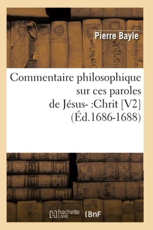 Bayle P. Commentaire philosophique sur ces paroles de Jésus- - Chrit [V2] (Éd.1686-1688). Hachette Livre, 2018.