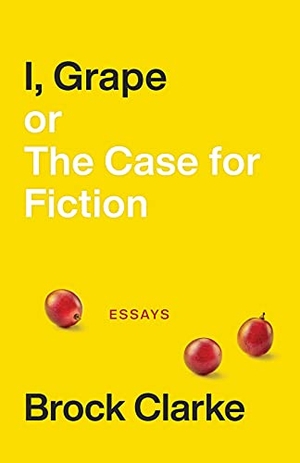 Clarke, Brock. I, Grape; Or the Case for Fiction - Essays. Seagull Books, 2021.