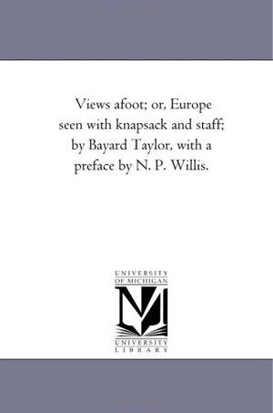 Taylor, Bayard. Views A-Foot; or, Europe Seen With Knapsack and Staff; by Bayard Taylor, With A Preface by N. P. Willis.. Regents of Univ of Mi, Scholarly Publishing Office, 2006.