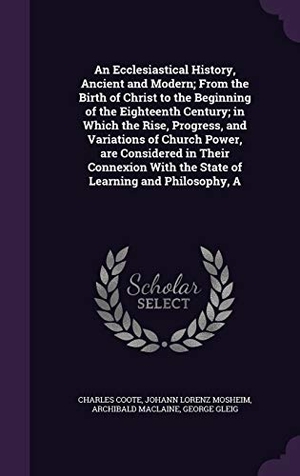 Coote, Charles / Mosheim, Johann Lorenz et al. An Ecclesiastical History, Ancient and Modern; From the Birth of Christ to the Beginning of the Eighteenth Century; in Which the Rise, Progress, and V. Touchladybirdlucky Studios, 2015.