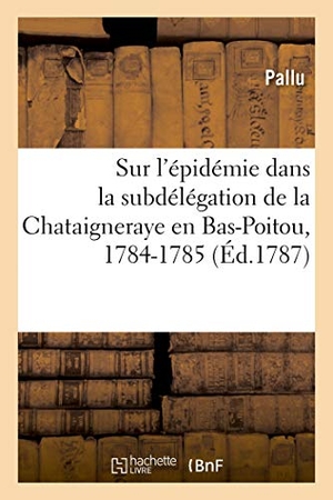 Pallu. Sur l'Épidémie Dans La Subdélégation de la Chataigneraye En Bas-Poitou, 1784-1785: Suivi d'Un Supplément Sur Les Maladies Régnantes Pendant l'Année 17. Hachette Livre - BNF, 2018.