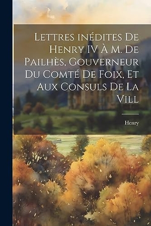 Henry. Lettres inédites de Henry IV à M. de Pailhès, gouverneur du comté de Foix, et aux consuls de la vill. LEGARE STREET PR, 2023.
