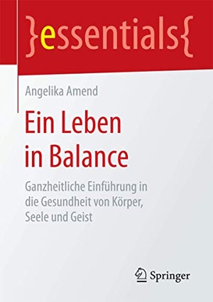 Amend, Angelika. Ein Leben in Balance - Ganzheitliche Einführung in die Gesundheit von Körper, Seele und Geist. Springer Fachmedien Wiesbaden, 2015.