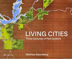 Skjonsberg, Matthew. Living Cities - Three Centuries of Park Systems. Park Books, 2024.