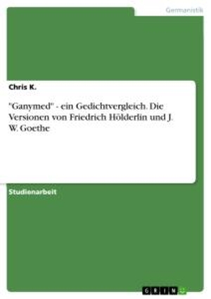 K., Chris. "Ganymed" - ein Gedichtvergleich. Die Versionen von Friedrich Hölderlin und J. W. Goethe. GRIN Verlag, 2020.