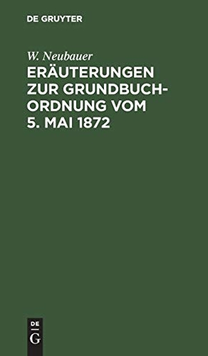 Neubauer, W.. Eräuterungen zur Grundbuch-Ordnung vom 5. Mai 1872 - Für das mit Grundbuchsachen gefaßte Publikum. De Gruyter, 1874.