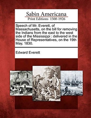 Everett, Edward. Speech of Mr. Everett, of Massachusetts, on the Bill for Removing the Indians from the East to the West Side of the Mississippi - Delivered in the House of Representatives, on the 19th May, 1830.. BiblioLife, 2012.