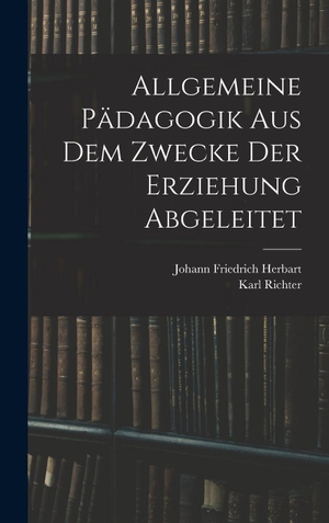 Herbart, Johann Friedrich / Karl Richter. Allgemeine Pädagogik Aus Dem Zwecke Der Erziehung Abgeleitet. British Library, Historical Print Editions, 2022.