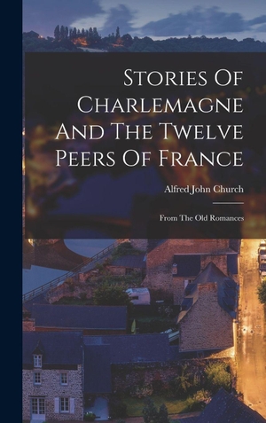 Church, Alfred John. Stories Of Charlemagne And The Twelve Peers Of France - From The Old Romances. Creative Media Partners, LLC, 2022.