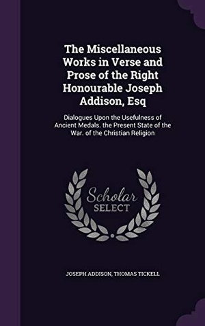 Addison, Joseph / Thomas Tickell. The Miscellaneous Works in Verse and Prose of the Right Honourable Joseph Addison, Esq: Dialogues Upon the Usefulness of Ancient Medals. the Present S. Touchladybirdlucky Studios, 2015.