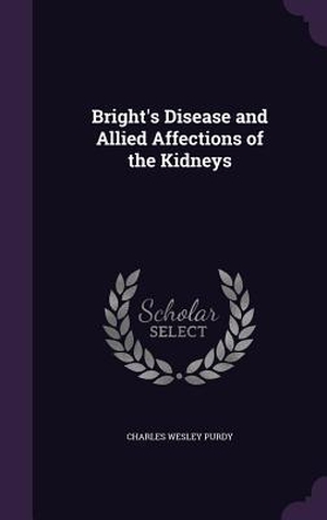 Purdy, Charles Wesley. Bright's Disease and Allied Affections of the Kidneys. Touchladybirdlucky Studios, 2016.