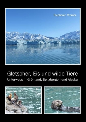 Werner, Stephanie. Gletscher, Eis und wilde Tiere - Unterwegs in Grönland, Spitzbergen und Alaska. Books on Demand, 2017.