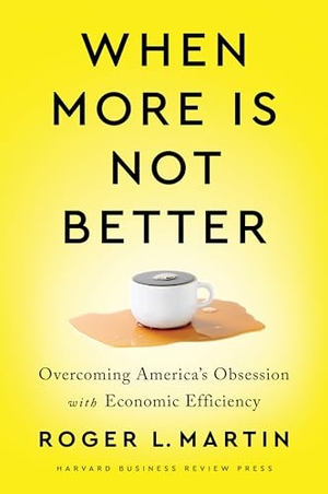 Martin, Roger L.. When More Is Not Better - Overcoming America's Obsession with Economic Efficiency. Harvard Business Review Press, 2020.