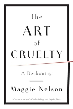Nelson, Maggie. The Art of Cruelty - A Reckoning. WW Norton & Co, 2012.