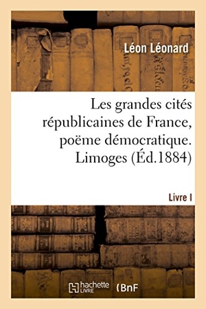 Leonard-L. Les Grandes Cités Républicaines de France, Poëme Démocratique. Limoges. Livre I. Hachette Livre, 2018.
