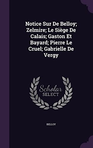 Belloy. Notice Sur De Belloy; Zelmire; Le Siège De Calais; Gaston Et Bayard; Pierre Le Cruel; Gabrielle De Vergy. Touchladybirdlucky Studios, 2016.