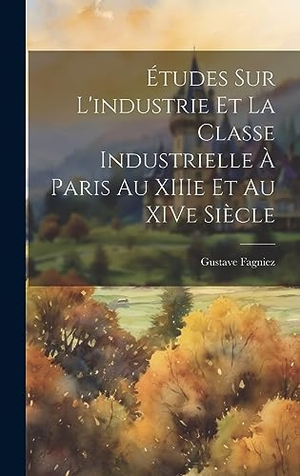 Fagniez, Gustave. Études sur l'industrie et la Classe Industrielle à Paris au XIIIe et au XIVe Siècle. Tradd Street Press, 2023.