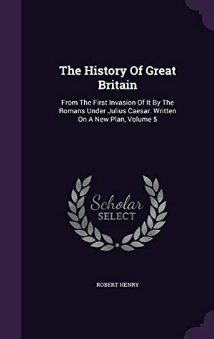 Henry, Robert. The History of Great Britain: From the First Invasion of It by the Romans Under Julius Caesar. Written on a New Plan, Volume 5. Touchladybirdlucky Studios, 2015.