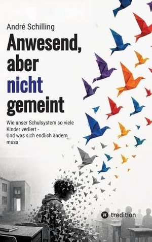 Schilling, André. Anwesend, aber nicht gemeint - Wie unser Schulsystem so viele Kinder verliert - Und was sich endlich ändern muss. tredition, 2026.