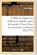 A MM. Les Baigneurs, Médecins, Malades, Gens Du Monde. Choix d'Une Eau Minérale En Boisson 1878
