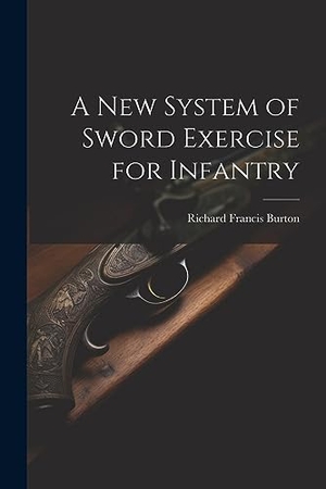 Burton, Richard Francis. A New System of Sword Exercise for Infantry. LEGARE STREET PR, 2023.