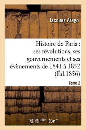 Arago, Jacques. Histoire de Paris - ses révolutions, ses gouvernements et ses évènements de 1841 à 1852 Tome 2. Hachette Livre, 2018.