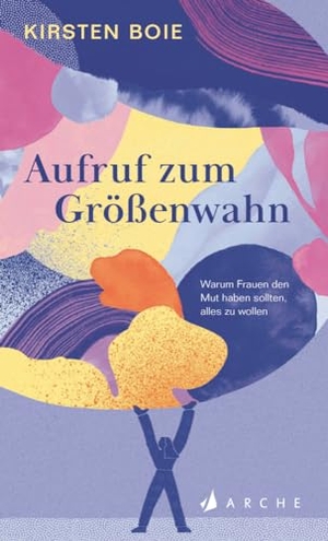 Boie, Kirsten. Aufruf zum Größenwahn - Warum Frauen den Mut haben sollten, alles zu wollen. Arche Literatur Verlag AG, 2024.