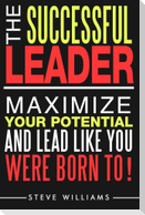 Leadership: The Successful Leader - Maximize Your Potential And Lead Like You Were Born To!