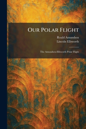 Amundsen, Roald / Lincoln Ellsworth. Our Polar Flight - The Amundsen-Ellsworth Polar Flight. Legare Street Press, 2026.