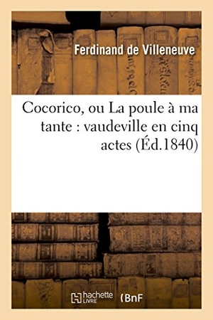 De Villeneuve, Ferdinand. Cocorico, ou La poule à ma tante - vaudeville en cinq actes. Hachette Livre, 2018.