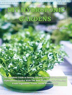 Jones, Richard. DIY HYDROPONIC  GARDENS - The Complete Guide to Setting Up and Create DIY Sustainable Hydroponics Garden With The Best Techniques For Growing Fresh Vegetables, Fruits, Herbs Without Soil. Richard Jones, 2021.