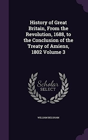 Belsham, William. History of Great Britain, From the Revolution, 1688, to the Conclusion of the Treaty of Amiens, 1802 Volume 3. Touchladybirdlucky Studios, 2016.