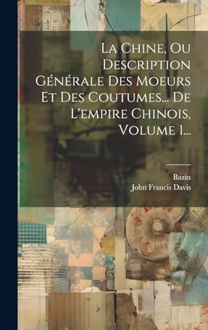 Davis, John Francis / Bazin. La Chine, Ou Description Générale Des Moeurs Et Des Coutumes... De L'empire Chinois, Volume 1.... Legare Street Press, 2023.
