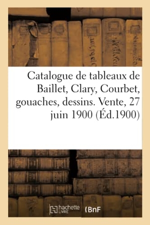 Bloche, Arthur. Catalogue de Tableaux Modernes de Baillet, Clary, Courbet, Tableaux Anciens, Gouaches, Dessins - Aquarelles, Pastels Des Différentes Écoles. Vente, 27 Juin 1900. Hachette Livre - BNF, 2021.