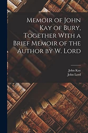 Lord, John / John Kay. Memoir of John Kay of Bury, Together With a Brief Memoir of the Author by W. Lord. Creative Media Partners, LLC, 2022.