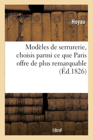 Hoyau. Modèles de serrurerie, choisis parmi ce que Paris offre de plus remarquable accompagnés des détails - qui doivent en faciliter l'exécution et suivis d'un Abrégé de l'art du serrurier. Hachette Livre, 2018.
