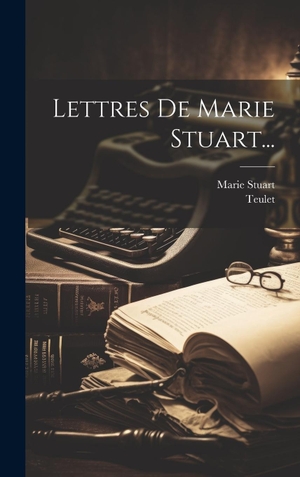 Stuart, Marie / Teulet. Lettres De Marie Stuart.... Tradd Street Press, 2023.