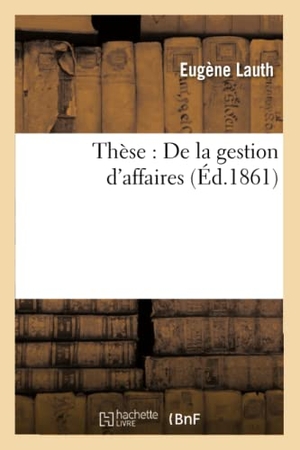 Lauth. Thèse: de la Gestion d'Affaires. Hachette Livre - BNF, 2016.