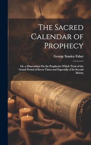 Faber, George Stanley. The Sacred Calendar of Prophecy - Or, a Dissertation On the Prophecies Which Treat of the Grand Period of Seven Times and Especially of Its Second Moiety. Legare Street Press, 2023.