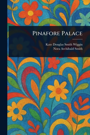 Wiggin, Kate Douglas Smith / Nora Archibald Smith. Pinafore Palace. Creative Media Partners, LLC, 2025.
