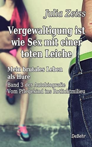 Zeiss, Julia. Vergewaltigung ist wie Sex mit einer toten Leiche - Mein brutales Leben als Hure - Vom Pflegekind ins Rotlichtmilieu - Band 3 - Autobiografie. DeBehr, 2022.